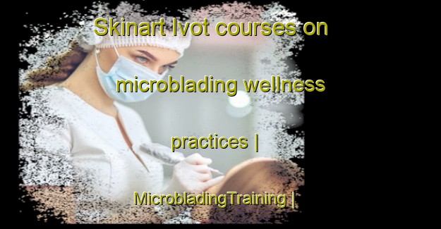 Skinart Ivot courses on microblading wellness practices | MicrobladingTraining | MicrobladingClasses | SkinartTraining-Russian Federation